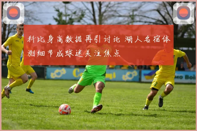 科比身高数据再引讨论 湖人名宿体测细节成球迷关注焦点