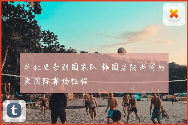 车杜里告别国家队 韩国后防老将结束国际赛场征程