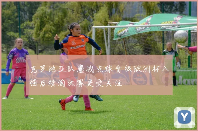 克罗地亚队鏖战点球晋级欧洲杯八强后续淘汰赛更受关注