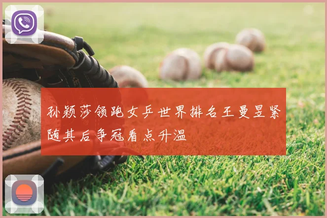 孙颖莎领跑女乒世界排名王曼昱紧随其后争冠看点升温