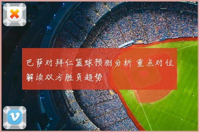 巴萨对拜仁篮球预测分析 重点对位解读双方胜负趋势