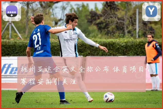 杭州亚运会英文全称公布 体育项目赛程安排引关注