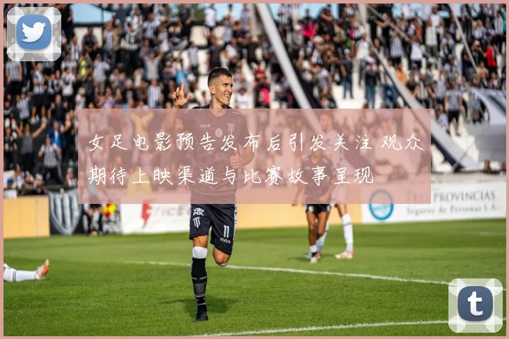 女足电影预告发布后引发关注 观众期待上映渠道与比赛故事呈现