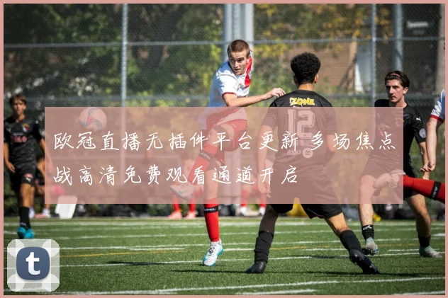欧冠直播无插件平台更新 多场焦点战高清免费观看通道开启