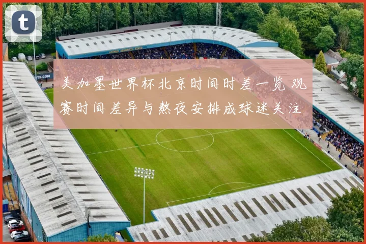 美加墨世界杯北京时间时差一览 观赛时间差异与熬夜安排成球迷关注重点