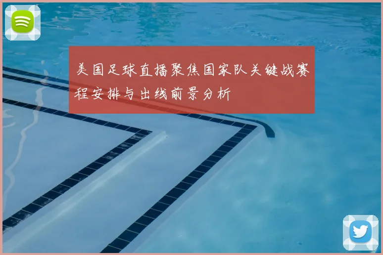 美国足球直播聚焦国家队关键战赛程安排与出线前景分析