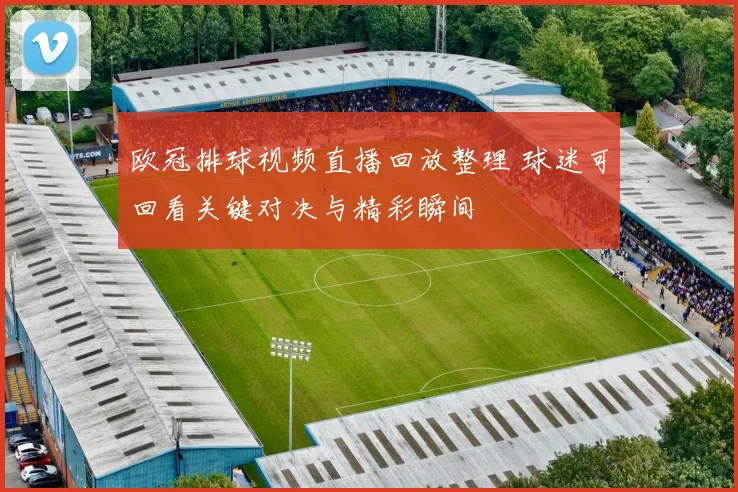 欧冠排球视频直播回放整理 球迷可回看关键对决与精彩瞬间