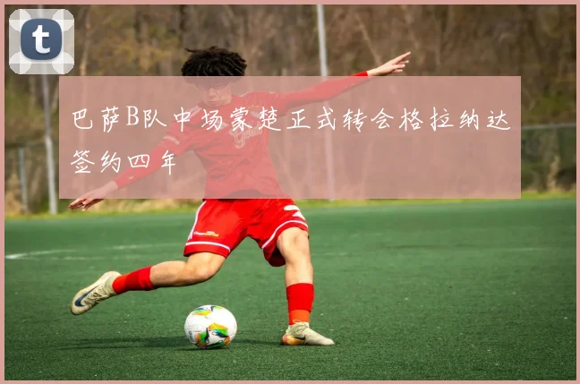 巴萨B队中场蒙楚正式转会格拉纳达签约四年