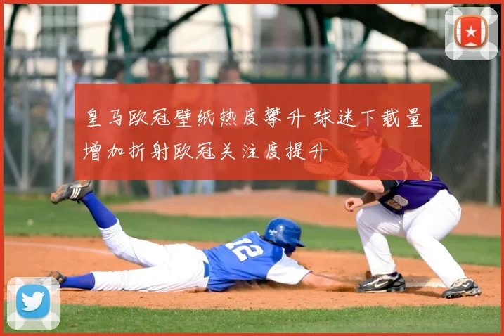 皇马欧冠壁纸热度攀升 球迷下载量增加折射欧冠关注度提升