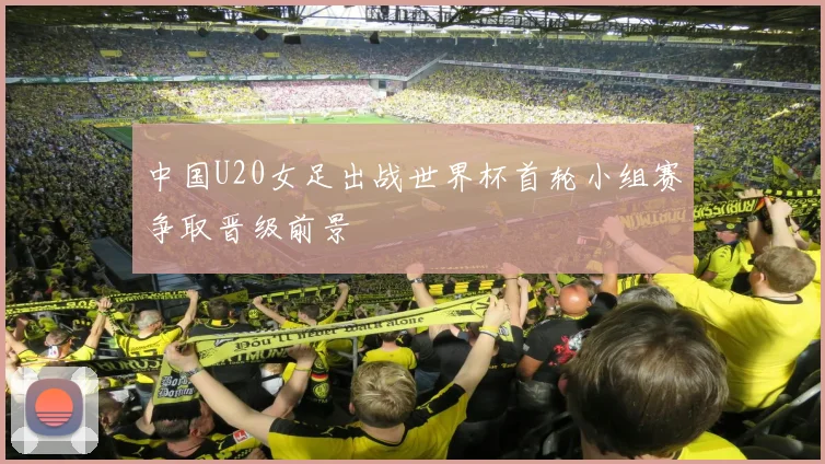 中国U20女足出战世界杯首轮小组赛争取晋级前景