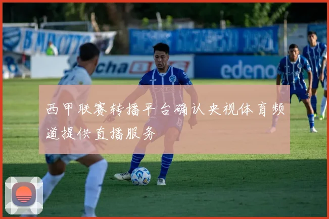 西甲联赛转播平台确认央视体育频道提供直播服务