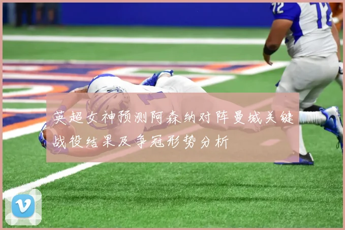 英超女神预测阿森纳对阵曼城关键战役结果及争冠形势分析