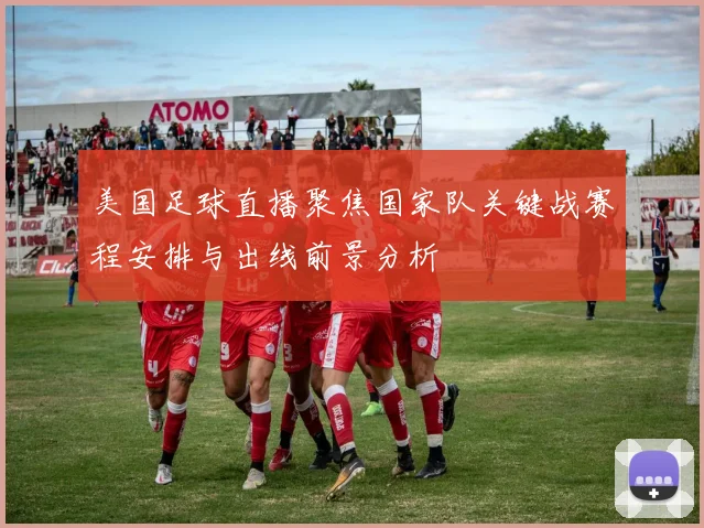 美国足球直播聚焦国家队关键战赛程安排与出线前景分析