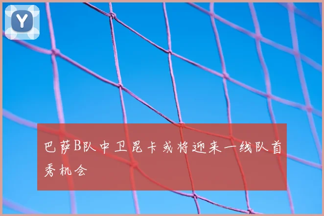 巴萨B队中卫昆卡或将迎来一线队首秀机会