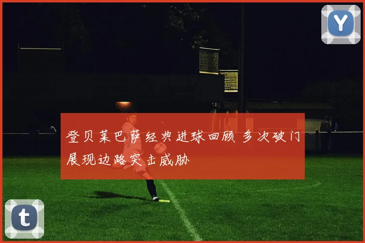 登贝莱巴萨经典进球回顾 多次破门展现边路突击威胁