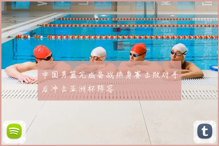 中国男篮完成备战热身赛击败对手后冲击亚洲杯阵容