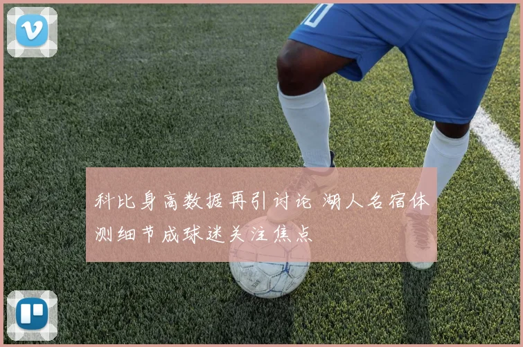 科比身高数据再引讨论 湖人名宿体测细节成球迷关注焦点