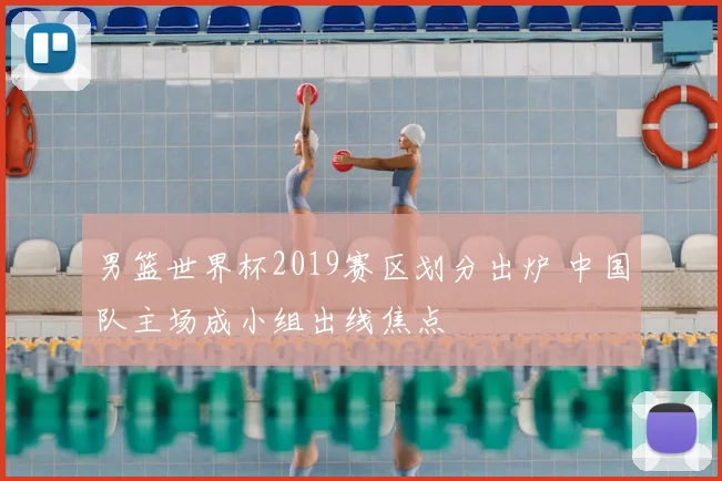男篮世界杯2019赛区划分出炉 中国队主场成小组出线焦点