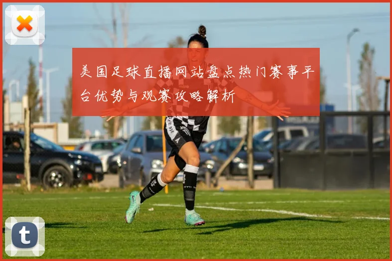 美国足球直播网站盘点热门赛事平台优势与观赛攻略解析