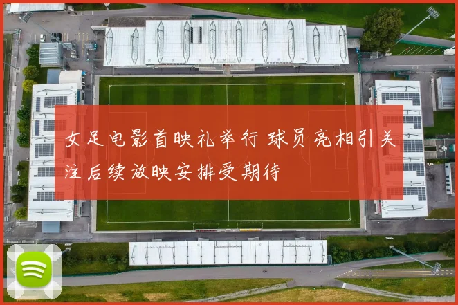 女足电影首映礼举行 球员亮相引关注后续放映安排受期待