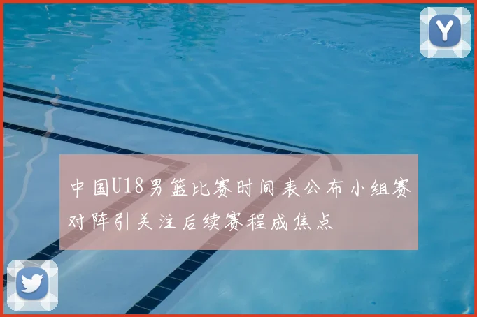中国U18男篮比赛时间表公布小组赛对阵引关注后续赛程成焦点