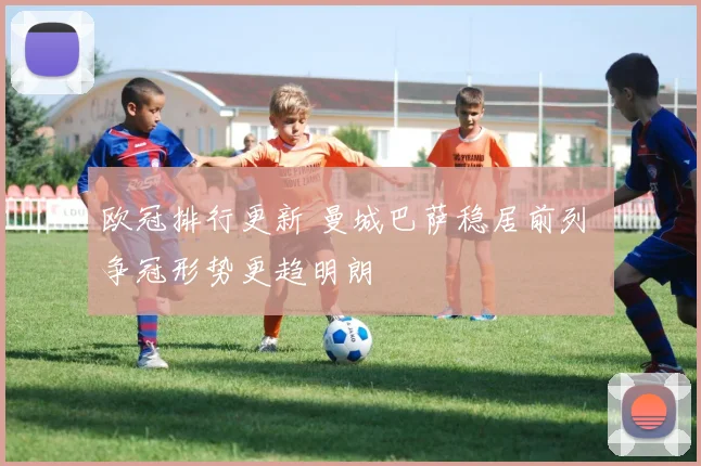 欧冠排行更新 曼城巴萨稳居前列 争冠形势更趋明朗