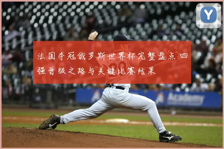 法国夺冠俄罗斯世界杯完整盘点 四强晋级之路与关键比赛结果
