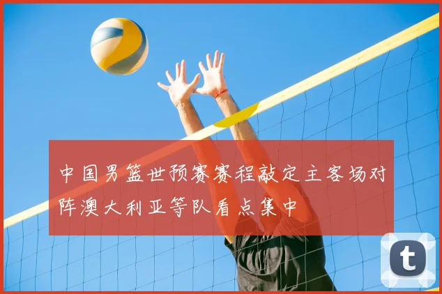 中国男篮世预赛赛程敲定主客场对阵澳大利亚等队看点集中