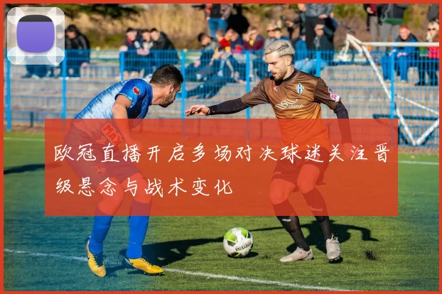 欧冠直播开启多场对决球迷关注晋级悬念与战术变化