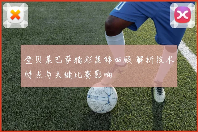登贝莱巴萨精彩集锦回顾 解析技术特点与关键比赛影响