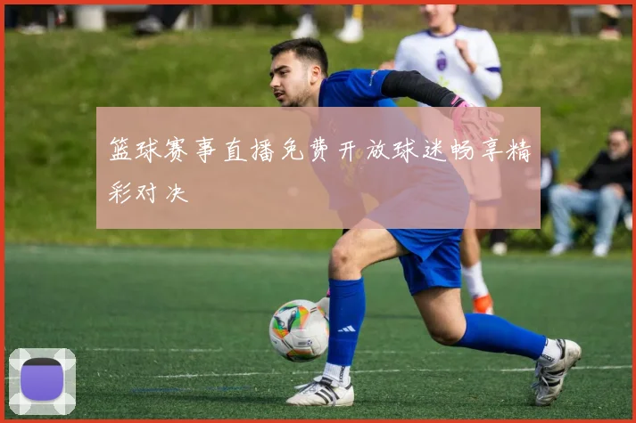 篮球赛事直播免费开放球迷畅享精彩对决