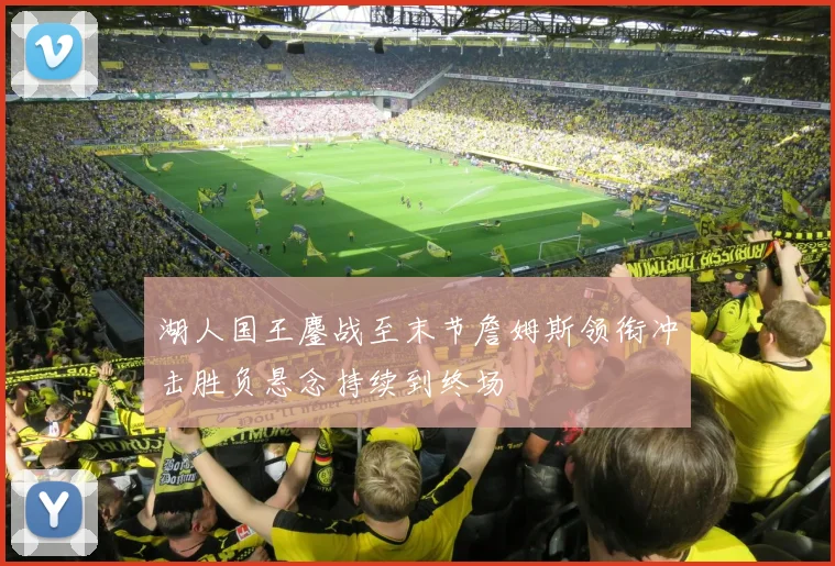 湖人国王鏖战至末节詹姆斯领衔冲击胜负悬念持续到终场