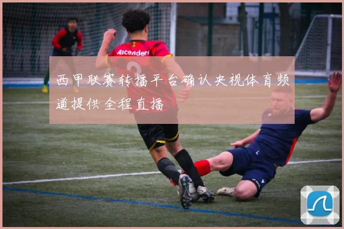 西甲联赛转播平台确认央视体育频道提供全程直播