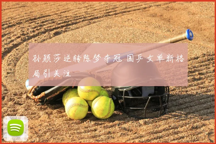 孙颖莎逆转陈梦夺冠 国乒女单新格局引关注