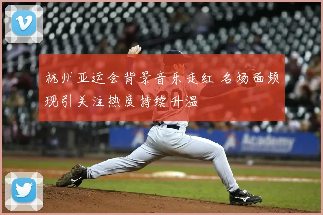 杭州亚运会背景音乐走红 名场面频现引关注热度持续升温