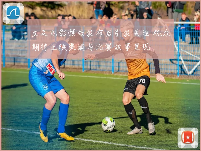 女足电影预告发布后引发关注 观众期待上映渠道与比赛故事呈现
