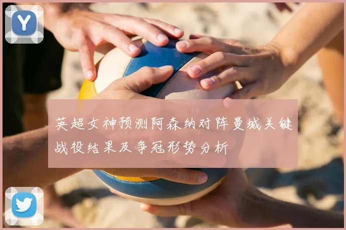 英超女神预测阿森纳对阵曼城关键战役结果及争冠形势分析