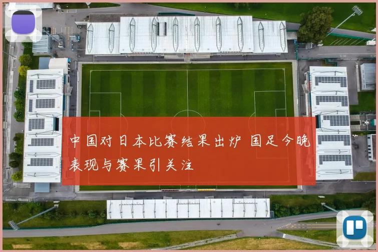 中国对日本比赛结果出炉 国足今晚表现与赛果引关注