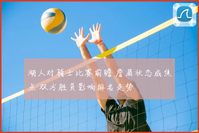 湖人对骑士比赛前瞻 詹眉状态成焦点 双方胜负影响排名走势