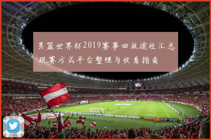 男篮世界杯2019赛事回放途径汇总 观赛方式平台整理与收看指南