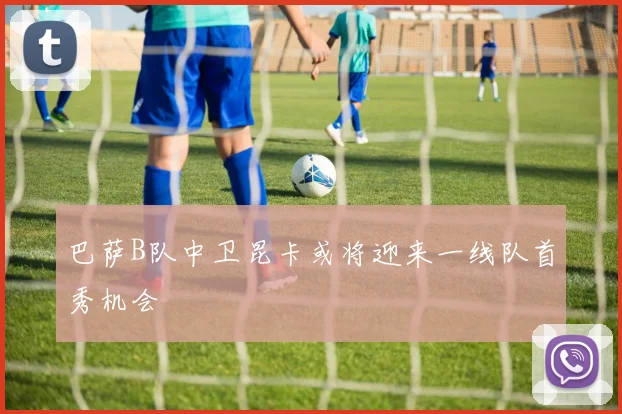 巴萨B队中卫昆卡或将迎来一线队首秀机会