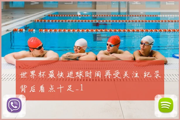 世界杯最快进球时间再受关注 纪录背后看点十足_1