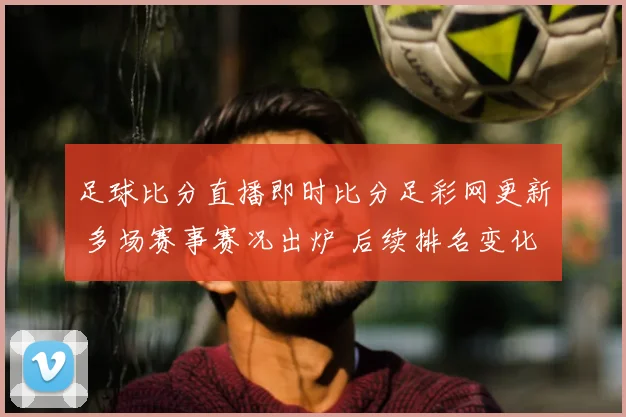 足球比分直播即时比分足彩网更新 多场赛事赛况出炉 后续排名变化受关注