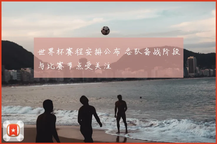 世界杯赛程安排公布 各队备战阶段与比赛节点受关注