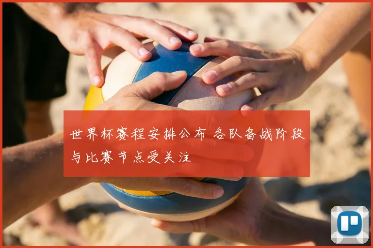 世界杯赛程安排公布 各队备战阶段与比赛节点受关注