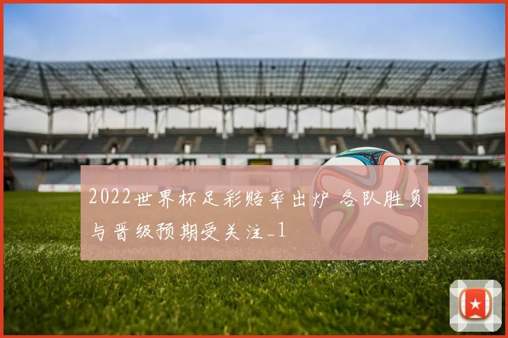 2022世界杯足彩赔率出炉 各队胜负与晋级预期受关注_1