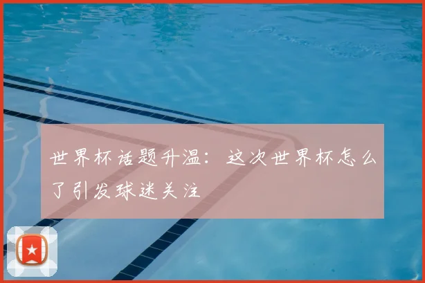 世界杯话题升温：这次世界杯怎么了引发球迷关注
