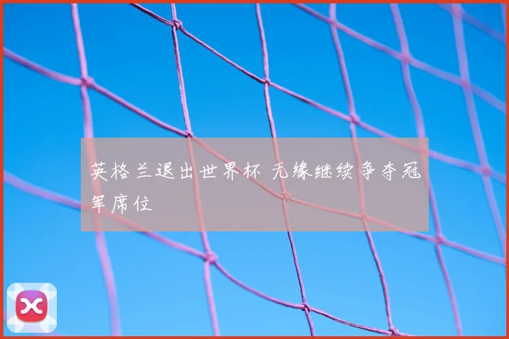 英格兰退出世界杯 无缘继续争夺冠军席位