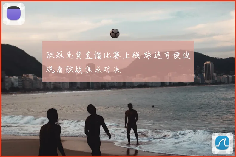 欧冠免费直播比赛上线 球迷可便捷观看欧战焦点对决