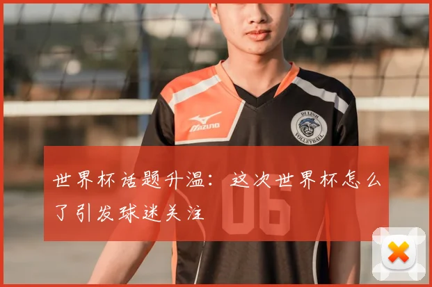 世界杯话题升温：这次世界杯怎么了引发球迷关注